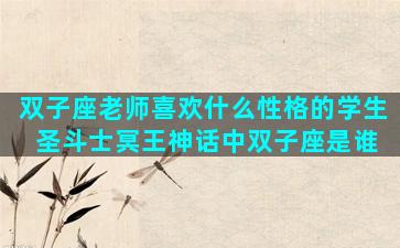 双子座老师喜欢什么性格的学生 圣斗士冥王神话中双子座是谁